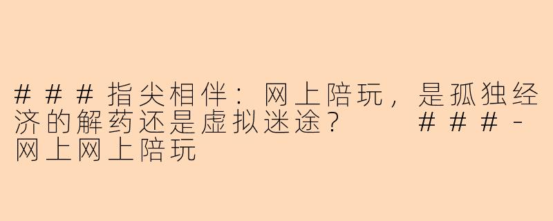###指尖相伴：网上陪玩，是孤独经济的解药还是虚拟迷途？

###-网上网上陪玩