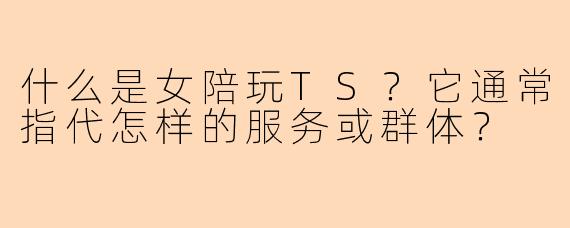 什么是女陪玩TS？它通常指代怎样的服务或群体？