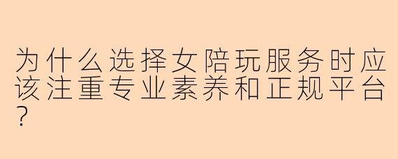 为什么选择女陪玩服务时应该注重专业素养和正规平台？
