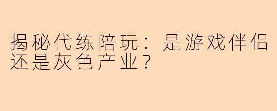 揭秘代练陪玩：是游戏伴侣还是灰色产业？