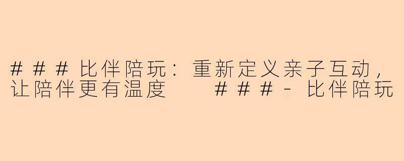 ###比伴陪玩：重新定义亲子互动，让陪伴更有温度

###-比伴陪玩