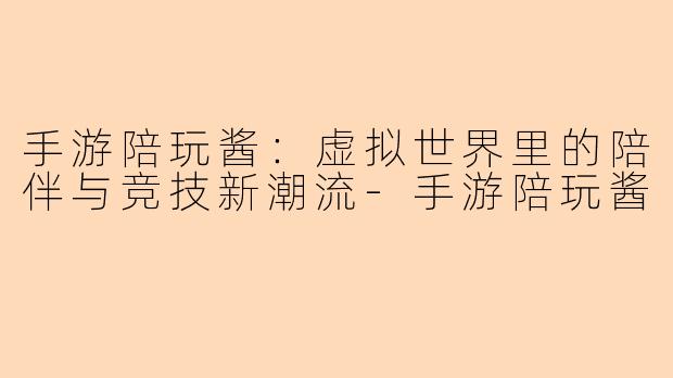 手游陪玩酱：虚拟世界里的陪伴与竞技新潮流-手游陪玩酱