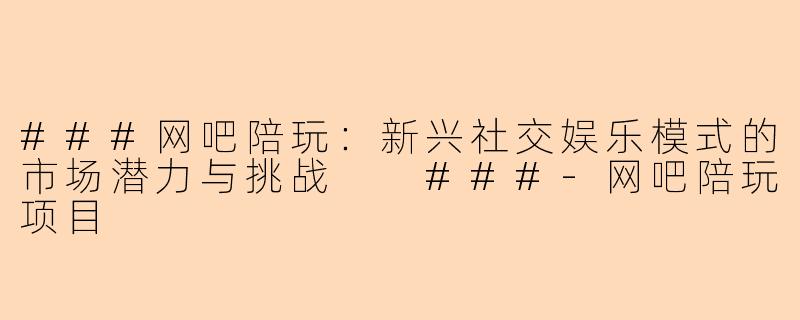 ###网吧陪玩：新兴社交娱乐模式的市场潜力与挑战

###-网吧陪玩项目