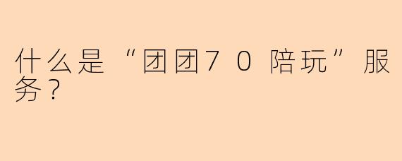 什么是“团团70陪玩”服务？
