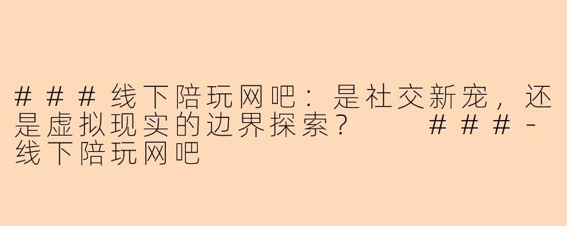 ###线下陪玩网吧：是社交新宠，还是虚拟现实的边界探索？

###-线下陪玩网吧