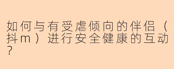 如何与有受虐倾向的伴侣（抖m）进行安全健康的互动？