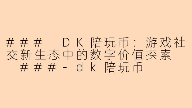 ###
DK陪玩币：游戏社交新生态中的数字价值探索

###-dk陪玩币