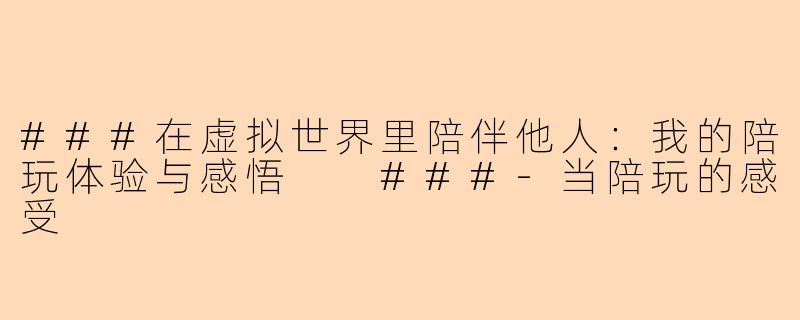 ###在虚拟世界里陪伴他人：我的陪玩体验与感悟

###-当陪玩的感受