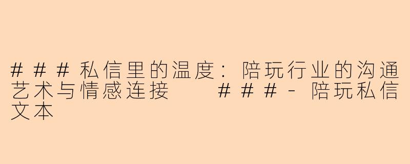 ###私信里的温度：陪玩行业的沟通艺术与情感连接

###-陪玩私信文本