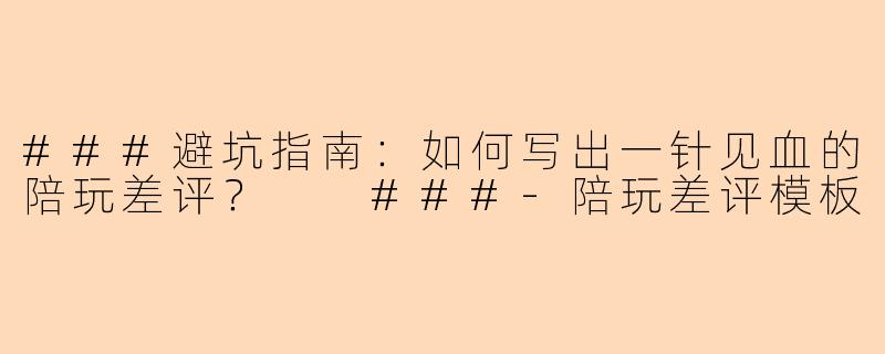 ###避坑指南：如何写出一针见血的陪玩差评？

###-陪玩差评模板
