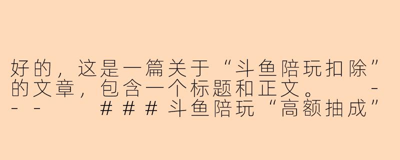 好的，这是一篇关于“斗鱼陪玩扣除”的文章，包含一个标题和正文。

---

###斗鱼陪玩“高额抽成”引热议：陪玩师与平台之间的利益博弈

###-斗鱼陪玩扣除