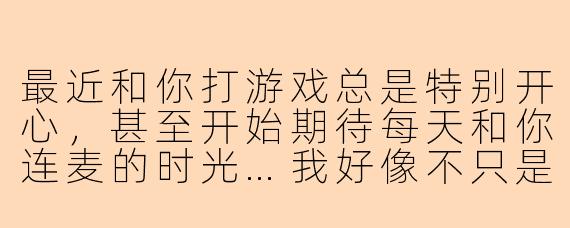最近和你打游戏总是特别开心，甚至开始期待每天和你连麦的时光…我好像不只是想和你做游戏搭子了。如果我说，我喜欢你，你会怎么办？