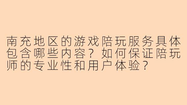 南充地区的游戏陪玩服务具体包含哪些内容？如何保证陪玩师的专业性和用户体验？
