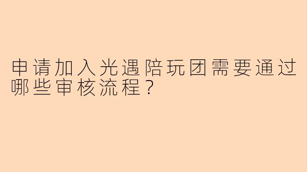 申请加入光遇陪玩团需要通过哪些审核流程？