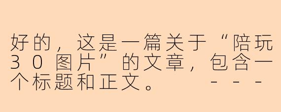 好的，这是一篇关于“陪玩30图片”的文章，包含一个标题和正文。

---

###解锁30张陪玩神图：从“不知道玩什么”到孩子眼中的游戏大王

###
