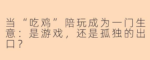 当“吃鸡”陪玩成为一门生意：是游戏，还是孤独的出口？
