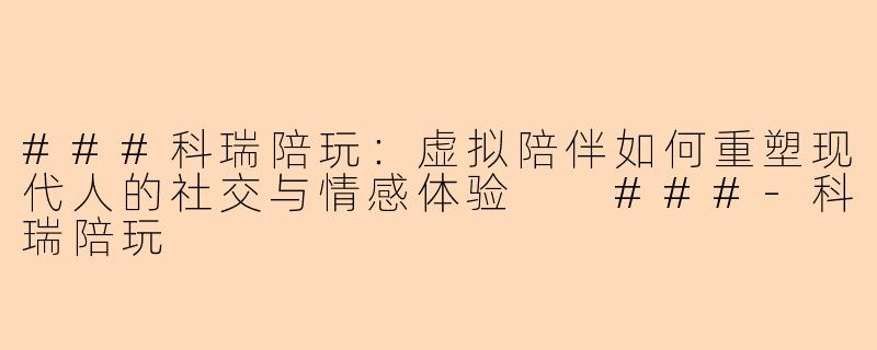 ###科瑞陪玩：虚拟陪伴如何重塑现代人的社交与情感体验

###-科瑞陪玩