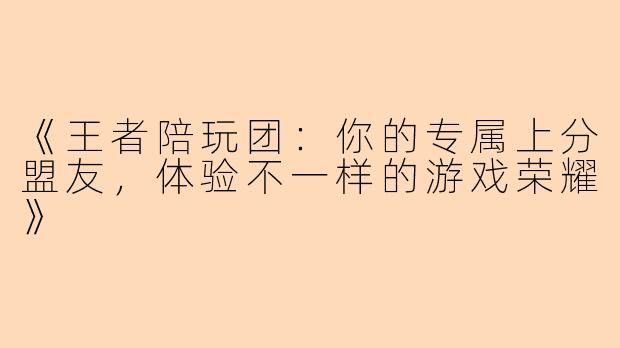 《王者陪玩团：你的专属上分盟友，体验不一样的游戏荣耀》
