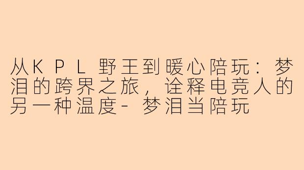 从KPL野王到暖心陪玩：梦泪的跨界之旅，诠释电竞人的另一种温度-梦泪当陪玩