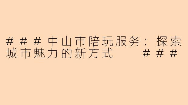 ###中山市陪玩服务：探索城市魅力的新方式

###