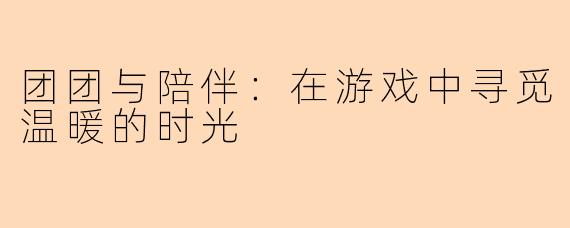 团团与陪伴：在游戏中寻觅温暖的时光