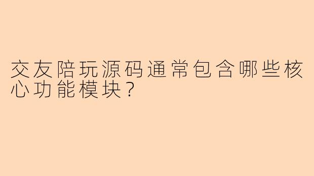 交友陪玩源码通常包含哪些核心功能模块？