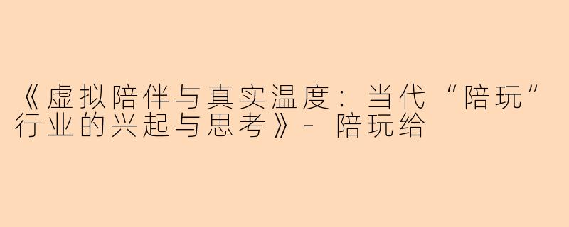 《虚拟陪伴与真实温度：当代“陪玩”行业的兴起与思考》-陪玩给