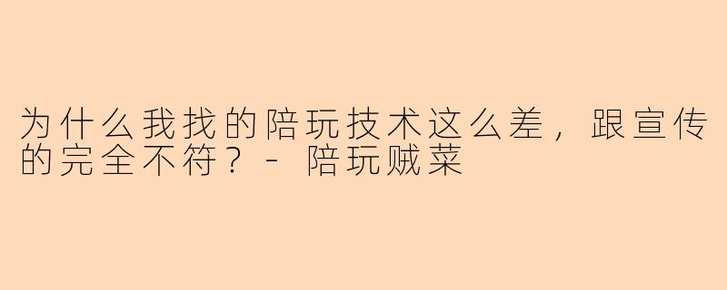 为什么我找的陪玩技术这么差，跟宣传的完全不符？-陪玩贼菜