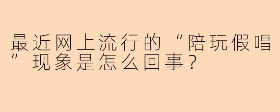 最近网上流行的“陪玩假唱”现象是怎么回事？
