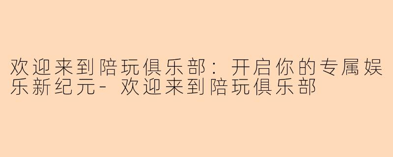 欢迎来到陪玩俱乐部：开启你的专属娱乐新纪元-欢迎来到陪玩俱乐部