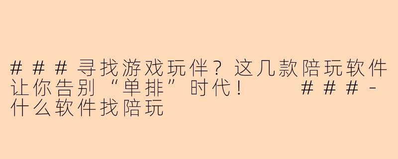 ###寻找游戏玩伴？这几款陪玩软件让你告别“单排”时代！

###-什么软件找陪玩