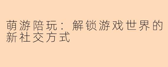 萌游陪玩：解锁游戏世界的新社交方式