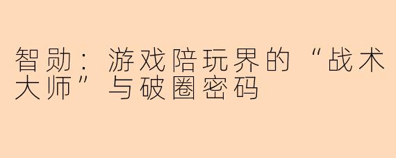 智勋：游戏陪玩界的“战术大师”与破圈密码