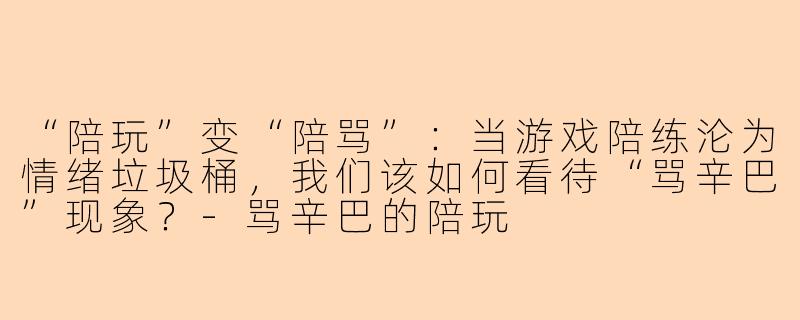 “陪玩”变“陪骂”：当游戏陪练沦为情绪垃圾桶，我们该如何看待“骂辛巴”现象？-骂辛巴的陪玩
