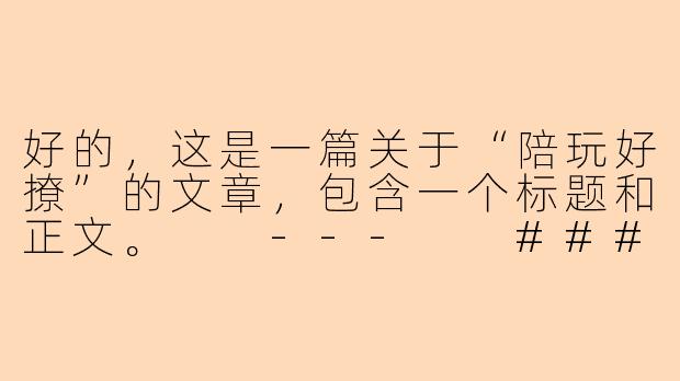 好的，这是一篇关于“陪玩好撩”的文章，包含一个标题和正文。

---

###陪玩好撩：不止是游戏，更是心动的信号

###-陪玩好撩