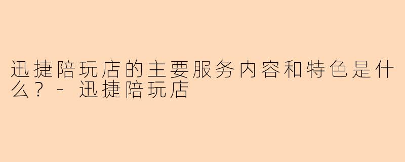 迅捷陪玩店的主要服务内容和特色是什么？-迅捷陪玩店