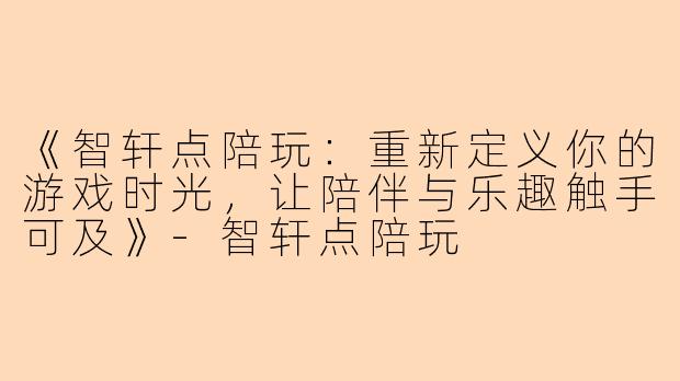 《智轩点陪玩：重新定义你的游戏时光，让陪伴与乐趣触手可及》-智轩点陪玩