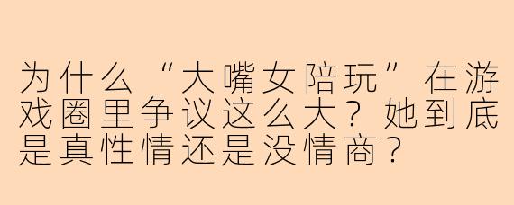 为什么“大嘴女陪玩”在游戏圈里争议这么大？她到底是真性情还是没情商？