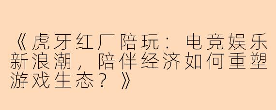 《虎牙红厂陪玩：电竞娱乐新浪潮，陪伴经济如何重塑游戏生态？》