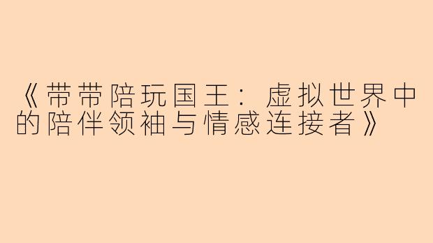 《带带陪玩国王：虚拟世界中的陪伴领袖与情感连接者》
