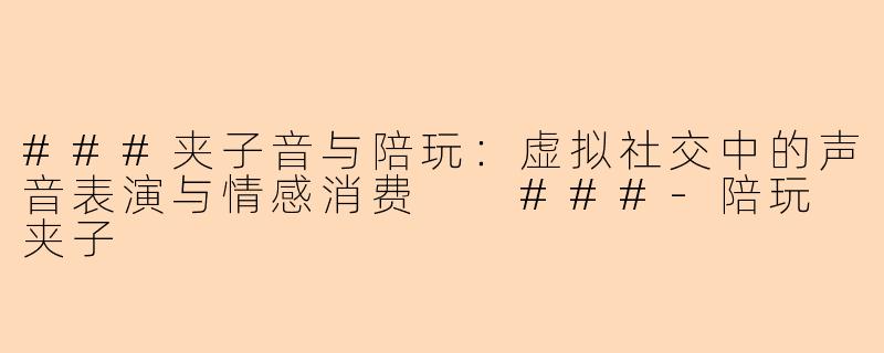 ###夹子音与陪玩：虚拟社交中的声音表演与情感消费

###-陪玩 夹子