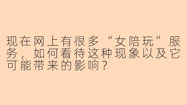 现在网上有很多“女陪玩”服务，如何看待这种现象以及它可能带来的影响？