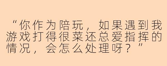“你作为陪玩，如果遇到我游戏打得很菜还总爱指挥的情况，会怎么处理呀？”