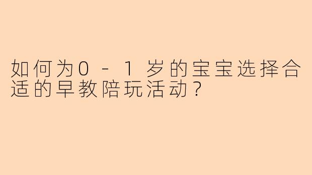 如何为0-1岁的宝宝选择合适的早教陪玩活动？