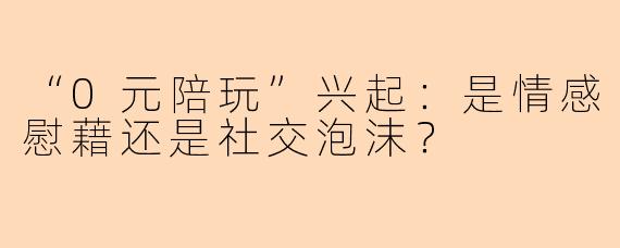 “0元陪玩”兴起：是情感慰藉还是社交泡沫？