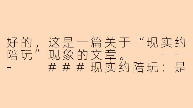 好的，这是一篇关于“现实约陪玩”现象的文章。

---

###现实约陪玩：是孤独的解药，还是情感消费的新边界？-现实约陪玩