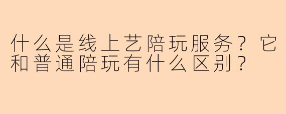 什么是线上艺陪玩服务？它和普通陪玩有什么区别？