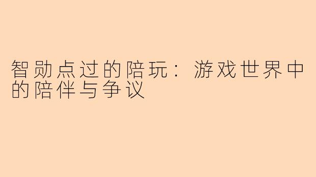 智勋点过的陪玩：游戏世界中的陪伴与争议
