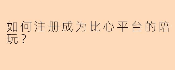 如何注册成为比心平台的陪玩？