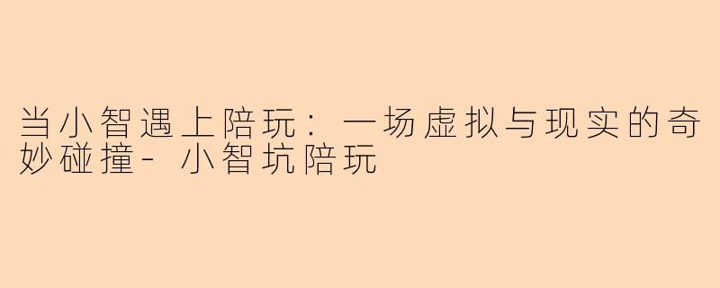 当小智遇上陪玩：一场虚拟与现实的奇妙碰撞-小智坑陪玩